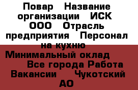 Повар › Название организации ­ ИСК, ООО › Отрасль предприятия ­ Персонал на кухню › Минимальный оклад ­ 15 000 - Все города Работа » Вакансии   . Чукотский АО